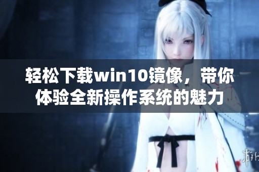 轻松下载win10镜像，带你体验全新操作系统的魅力
