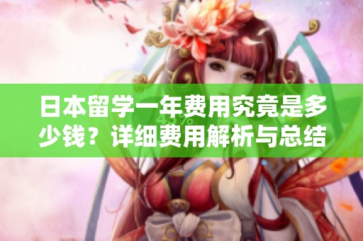 日本留学一年费用究竟是多少钱？详细费用解析与总结分享