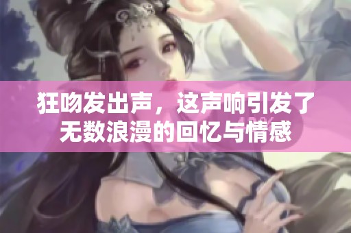 狂吻发出声，这声响引发了无数浪漫的回忆与情感