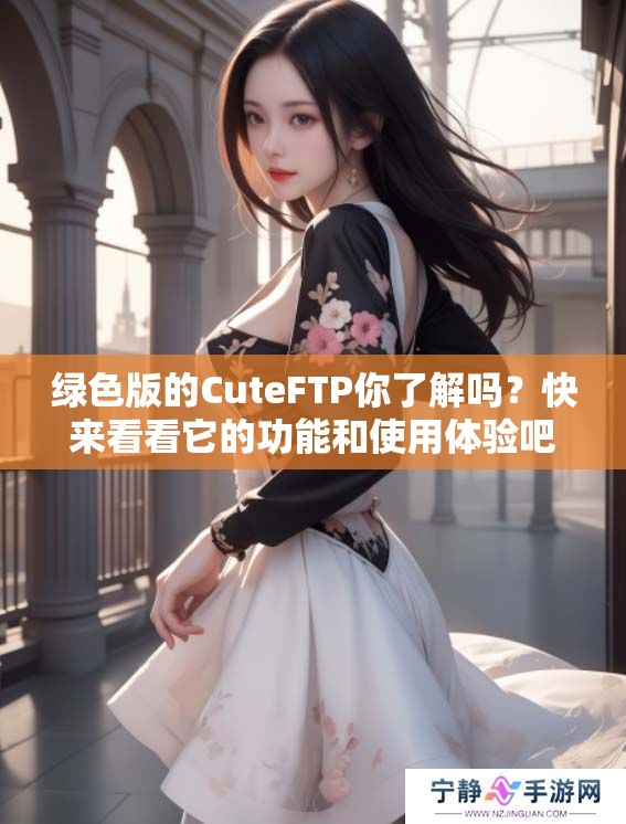 绿色版的CuteFTP你了解吗？快来看看它的功能和使用体验吧！