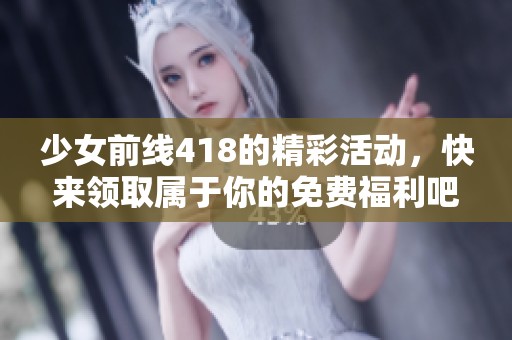 少女前线418的精彩活动，快来领取属于你的免费福利吧