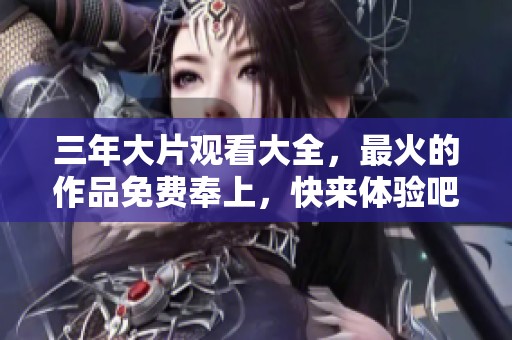 三年大片观看大全，最火的作品免费奉上，快来体验吧！