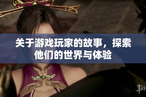 关于游戏玩家的故事，探索他们的世界与体验
