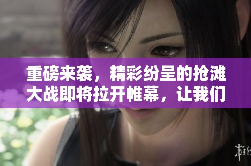 重磅来袭，精彩纷呈的抢滩大战即将拉开帷幕，让我们共同见证！
