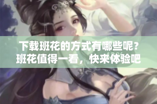 下载班花的方式有哪些呢？班花值得一看，快来体验吧！