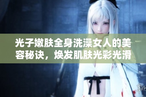 光子嫩肤全身洗澡女人的美容秘诀，焕发肌肤光彩光滑细腻