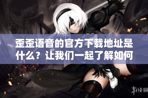 歪歪语音的官方下载地址是什么？让我们一起了解如何获取吧