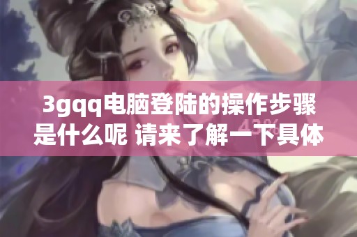 3gqq电脑登陆的操作步骤是什么呢 请来了解一下具体的方法和技巧