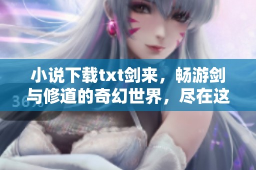 小说下载txt剑来，畅游剑与修道的奇幻世界，尽在这里！