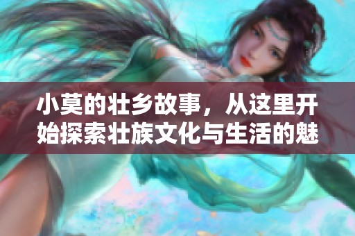 小莫的壮乡故事，从这里开始探索壮族文化与生活的魅力