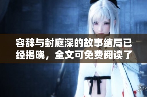 容辞与封庭深的故事结局已经揭晓，全文可免费阅读了解详情