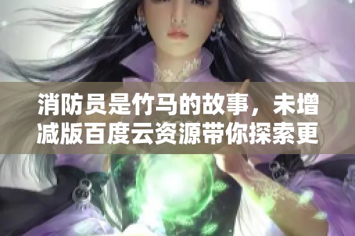 消防员是竹马的故事，未增减版百度云资源带你探索更多内容