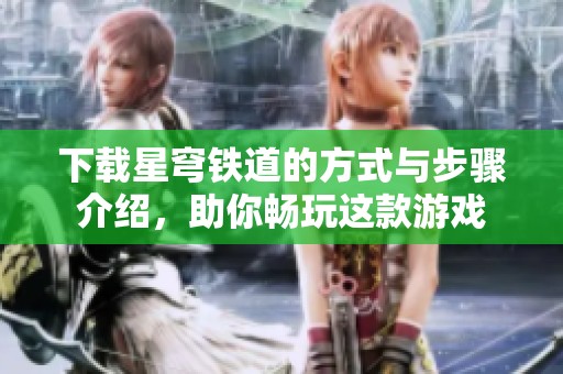 下载星穹铁道的方式与步骤介绍，助你畅玩这款游戏