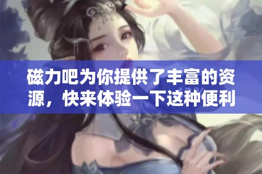 磁力吧为你提供了丰富的资源，快来体验一下这种便利的平台吧