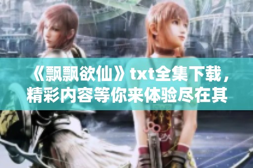 《飘飘欲仙》txt全集下载，精彩内容等你来体验尽在其中