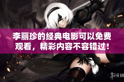 李丽珍的经典电影可以免费观看，精彩内容不容错过！