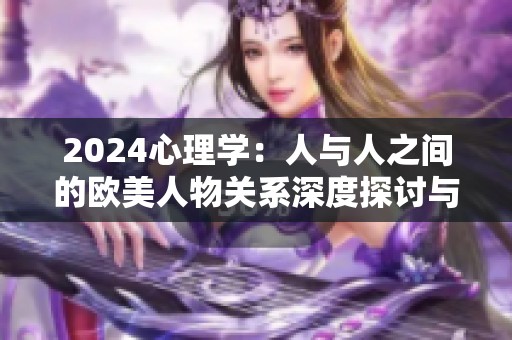 2024心理学：人与人之间的欧美人物关系深度探讨与分析