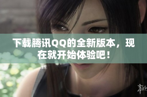 下载腾讯QQ的全新版本，现在就开始体验吧！