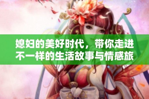 媳妇的美好时代，带你走进不一样的生活故事与情感旅程