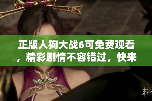 正版人狗大战6可免费观看，精彩剧情不容错过，快来体验吧！