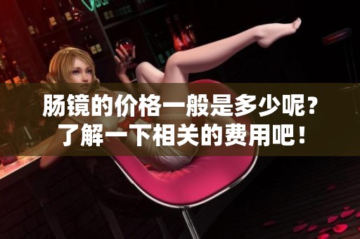 肠镜的价格一般是多少呢？了解一下相关的费用吧！