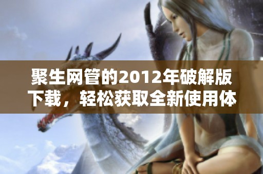 聚生网管的2012年破解版下载，轻松获取全新使用体验
