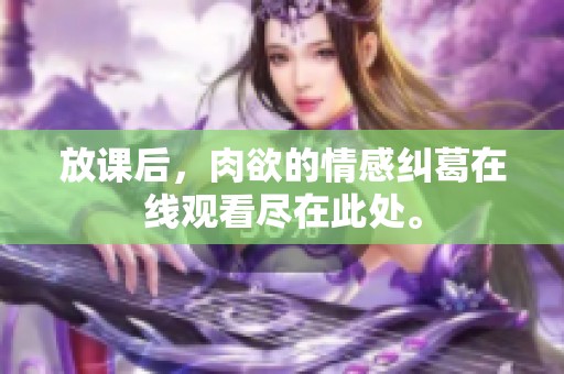 放课后，肉欲的情感纠葛在线观看尽在此处。