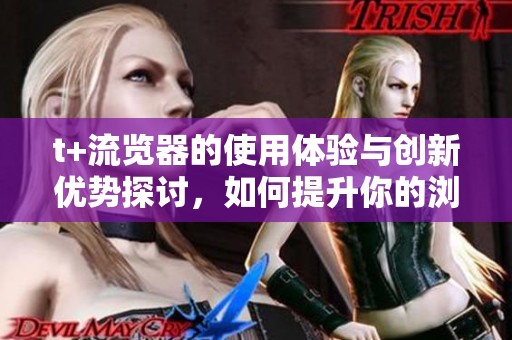 t+流览器的使用体验与创新优势探讨，如何提升你的浏览效率与乐趣