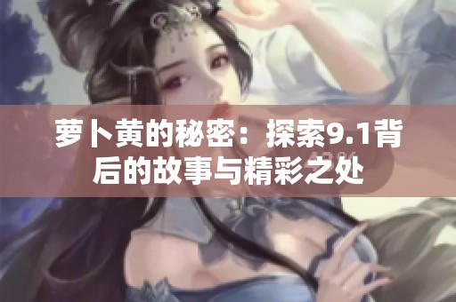 萝卜黄的秘密：探索9.1背后的故事与精彩之处