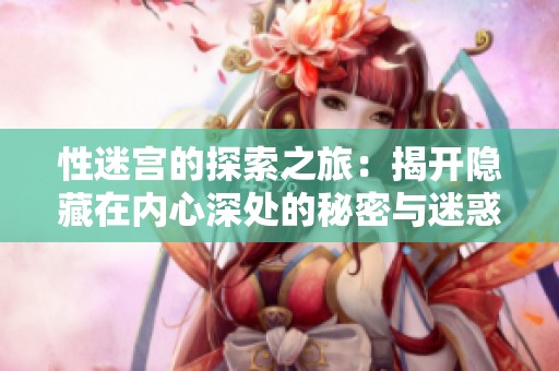 性迷宫的探索之旅：揭开隐藏在内心深处的秘密与迷惑