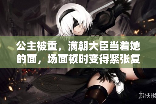 公主被重，满朝大臣当着她的面，场面顿时变得紧张复杂