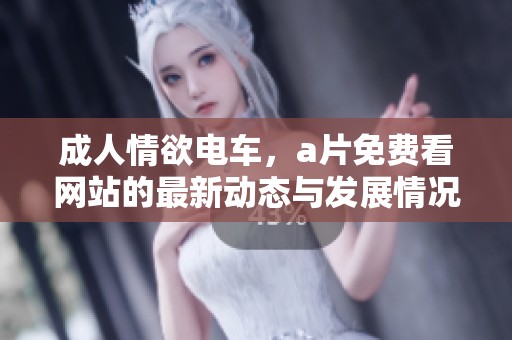 **情欲电车，**免费看网站的最新动态与发展情况