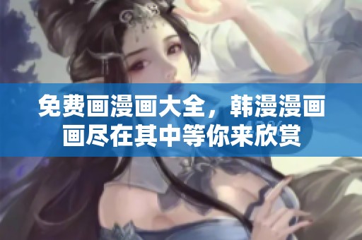 免费画漫画大全，韩漫漫画画尽在其中等你来欣赏