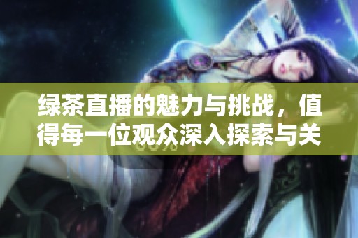 绿茶直播的魅力与挑战，值得每一位观众深入探索与关注