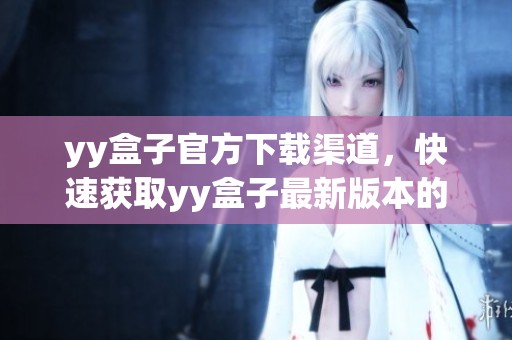 yy盒子官方下载渠道，快速获取yy盒子最新版本的便捷方式