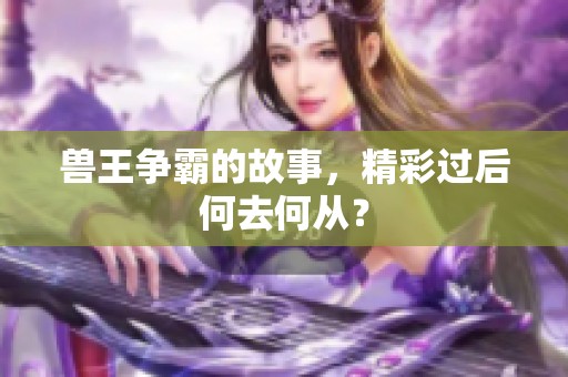 兽王争霸的故事，精彩过后何去何从？