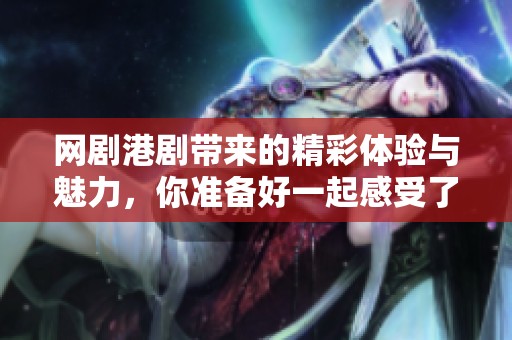 网剧港剧带来的精彩体验与魅力，你准备好一起感受了吗