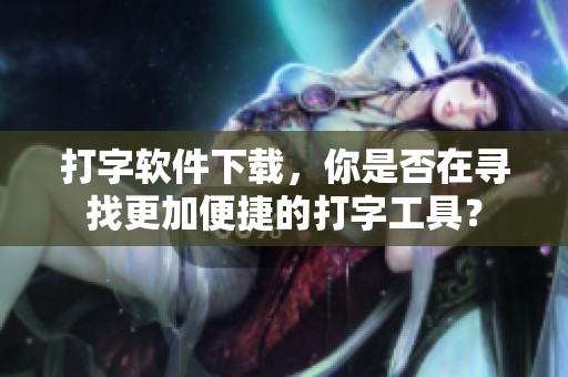 打字软件下载，你是否在寻找更加便捷的打字工具？
