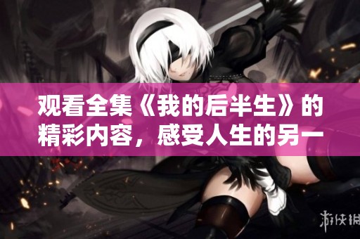 观看全集《我的后半生》的精彩内容，感受人生的另一种可能性