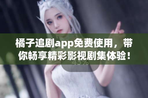 橘子追剧app免费使用，带你畅享精彩影视剧集体验！