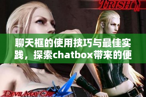 聊天框的使用技巧与最佳实践，探索chatbox带来的便利和乐趣