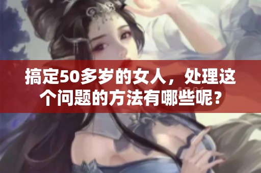 搞定50多岁的女人，处理这个问题的方法有哪些呢？