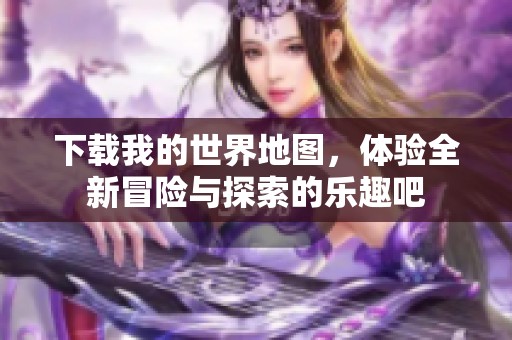 下载我的世界地图，体验全新冒险与探索的乐趣吧
