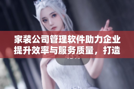 家装公司管理软件助力企业提升效率与服务质量，打造更优质的家装体验