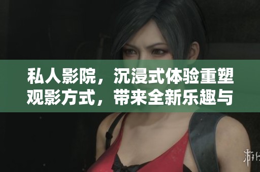 私人影院，沉浸式体验重塑观影方式，带来全新乐趣与享受