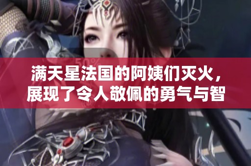 满天星法国的阿姨们灭火，展现了令人敬佩的勇气与智慧