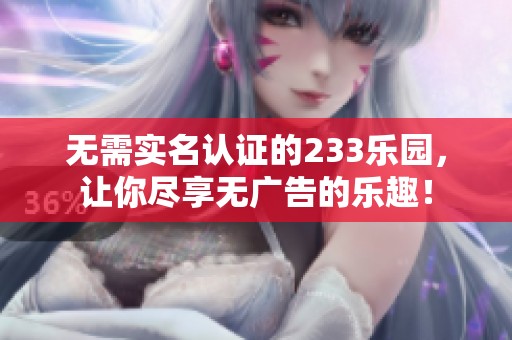 无需实名认证的233乐园，让你尽享无广告的乐趣！
