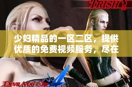 少妇精品的一区二区，提供优质的免费视频服务，尽在此处！