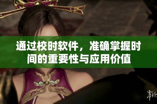 通过校时软件，准确掌握时间的重要性与应用价值