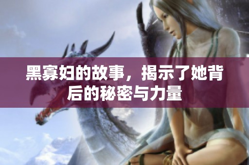 黑寡妇的故事，揭示了她背后的秘密与力量
